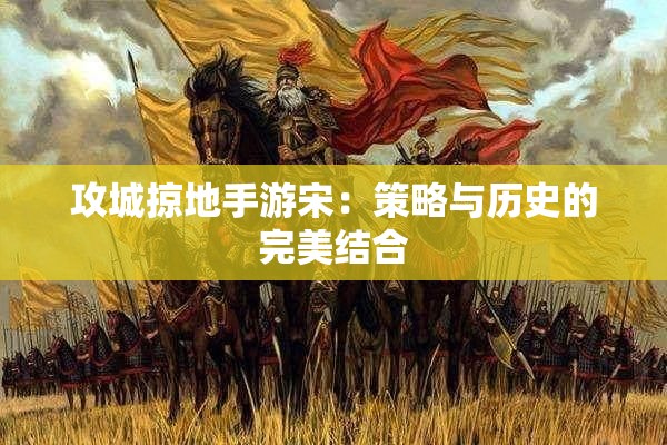 攻城掠地手游宋：策略与历史的完美结合