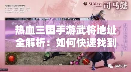 热血三国手游武将地址全解析：如何快速找到你的武将