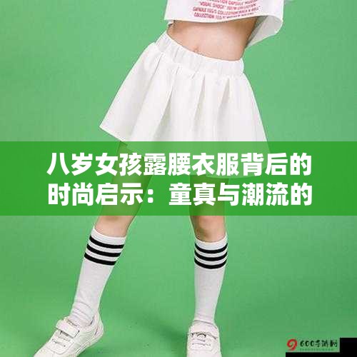 八岁女孩露腰衣服背后的时尚启示：童真与潮流的碰撞