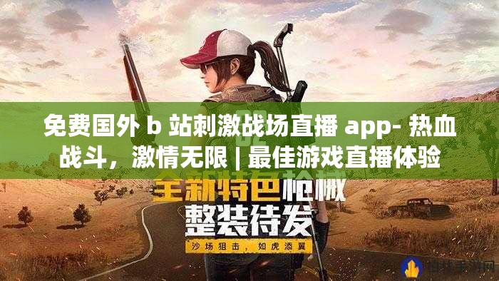 免费国外 b 站刺激战场直播 app- 热血战斗，激情无限 | 最佳游戏直播体验