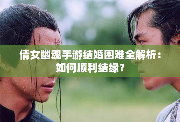 倩女幽魂手游结婚困难全解析：如何顺利结缘？