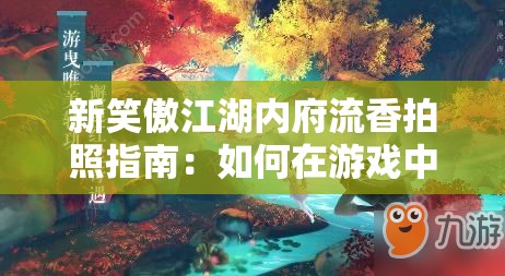 新笑傲江湖内府流香拍照指南：如何在游戏中捕捉最美瞬间