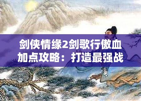 剑侠情缘2剑歌行傲血加点攻略：打造最强战斗力的秘诀