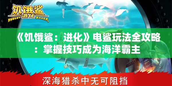 《饥饿鲨：进化》电鲨玩法全攻略：掌握技巧成为海洋霸主