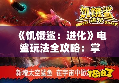 《饥饿鲨：进化》电鲨玩法全攻略：掌握技巧成为海洋霸主