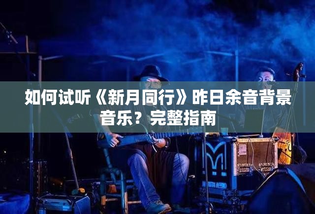 如何试听《新月同行》昨日余音背景音乐？完整指南