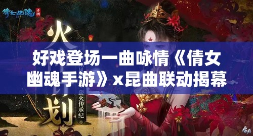 好戏登场一曲咏情《倩女幽魂手游》x昆曲联动揭幕！全新文化碰撞