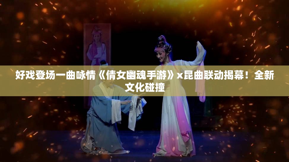 好戏登场一曲咏情《倩女幽魂手游》x昆曲联动揭幕！全新文化碰撞