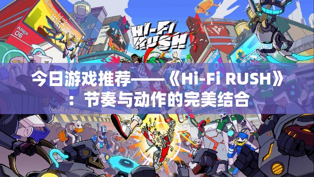 今日游戏推荐——《Hi-Fi RUSH》：节奏与动作的完美结合