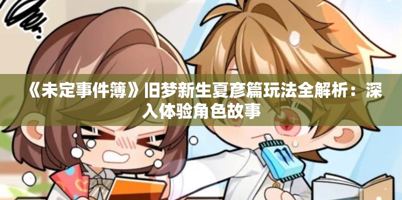 《未定事件簿》旧梦新生夏彦篇玩法全解析：深入体验角色故事