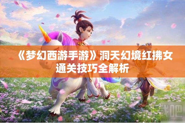 《梦幻西游手游》洞天幻境红拂女通关技巧全解析