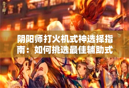 阴阳师打火机式神选择指南：如何挑选最佳辅助式神