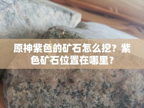 原神紫色的矿石怎么挖？紫色矿石位置在哪里？